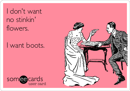 I don't want
no stinkin'
flowers.

I want boots.
