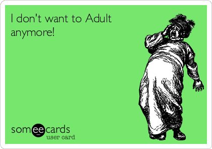 I don't want to Adult
anymore!
