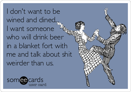 I don't want to be
wined and dined... 
I want someone
who will drink beer   
in a blanket fort with
me and talk about shit
weirder than us.