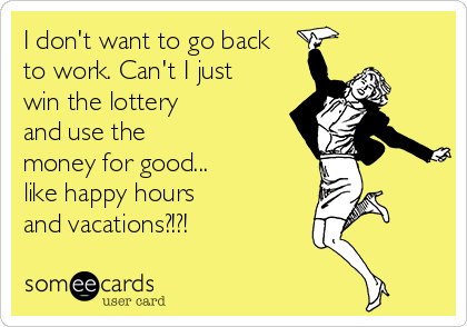 I don't want to go back
to work. Can't I just
win the lottery 
and use the 
money for good...          
like happy hours     
and vacations?!?!