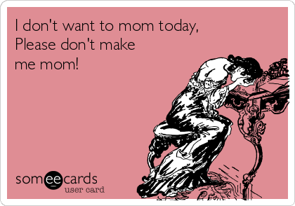 I don't want to mom today, 
Please don't make 
me mom!