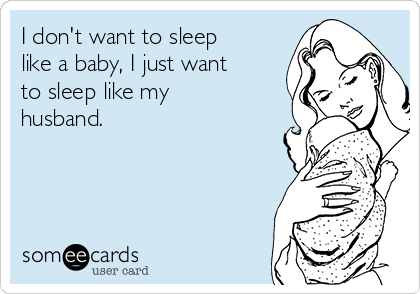 I don't want to sleep
like a baby, I just want
to sleep like my
husband.