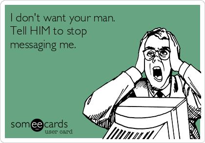 I don't want your man.
Tell HIM to stop
messaging me. 