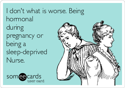I don't what is worse. Being
hormonal
during
pregnancy or
being a
sleep-deprived
Nurse.