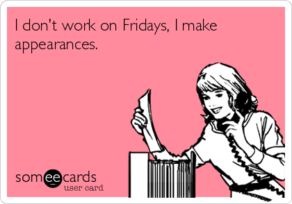 I don't work on Fridays, I make
appearances.