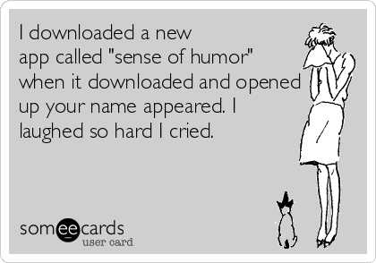 I downloaded a new
app called "sense of humor"
when it downloaded and opened
up your name appeared. I
laughed so hard I cried.
