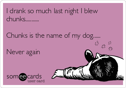 I drank so much last night I blew
chunks...........

Chunks is the name of my dog......

Never again