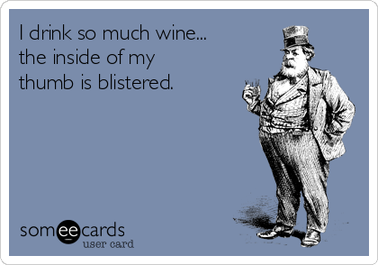 I drink so much wine...
the inside of my
thumb is blistered.  