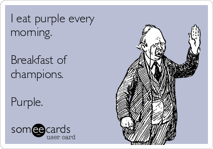 I eat purple every
morning.

Breakfast of
champions.

Purple.