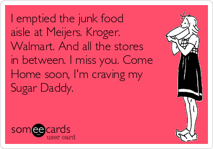 I emptied the junk food
aisle at Meijers. Kroger.
Walmart. And all the stores
in between. I miss you. Come
Home soon, I'm craving my
Sugar Daddy. 