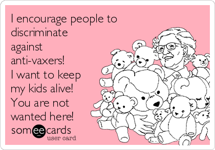 I encourage people to
discriminate
against
anti-vaxers!
I want to keep
my kids alive!
You are not
wanted here!