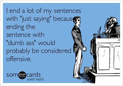 I end a lot of my sentences
with "just saying" because
ending the
sentence with
"dumb ass" would 
probably be considered
offensive.