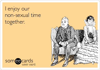 I enjoy our
non-sexual time 
together.