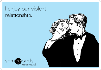 I enjoy our violent
relationship. 