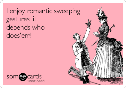 I enjoy romantic sweeping
gestures, it 
depends who
does'em!