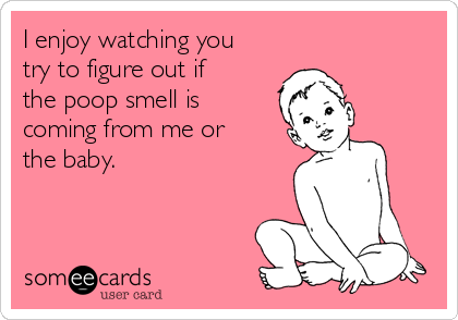 I enjoy watching you
try to figure out if
the poop smell is
coming from me or
the baby.