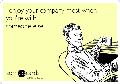 I enjoy your company most when
you're with
someone else.