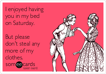 I enjoyed having
you in my bed 
on Saturday.

But please
don't steal any
more of my
clothes.