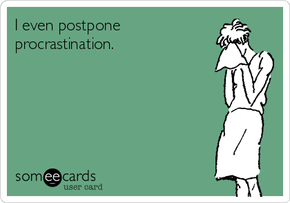 I even postpone
procrastination.