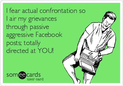 I fear actual confrontation so
I air my grievances
through passive
aggressive Facebook
posts; totally
directed at YOU!