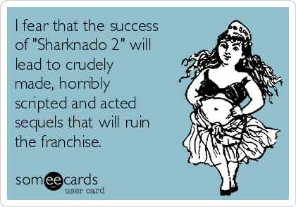 I fear that the success
of "Sharknado 2" will
lead to crudely
made, horribly
scripted and acted
sequels that will ruin
the franchise.