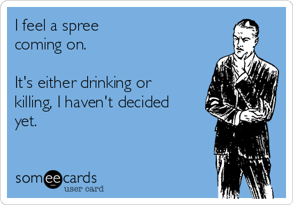 I feel a spree
coming on.

It's either drinking or
killing, I haven't decided
yet.
