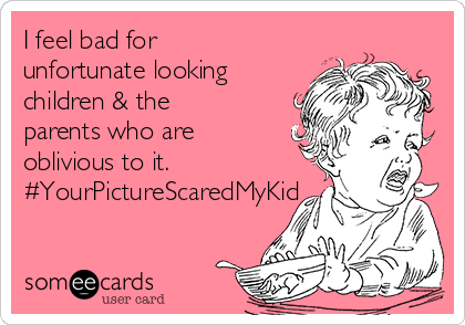 I feel bad for
unfortunate looking
children & the
parents who are
oblivious to it.
#YourPictureScaredMyKid