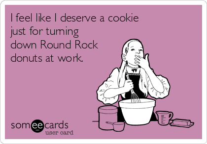 I feel like I deserve a cookie 
just for turning
down Round Rock 
donuts at work.
