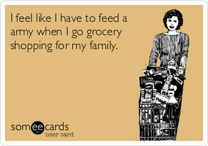 I feel like I have to feed a
army when I go grocery
shopping for my family.