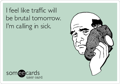 I feel like traffic will
be brutal tomorrow.
I'm calling in sick.