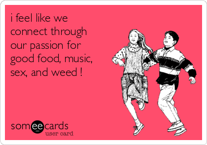 i feel like we
connect through
our passion for
good food, music,
sex, and weed !