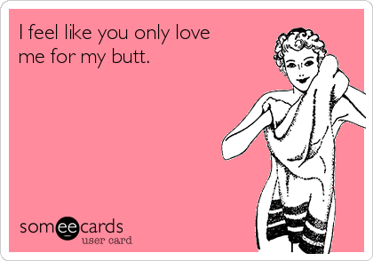 I feel like you only love
me for my butt.