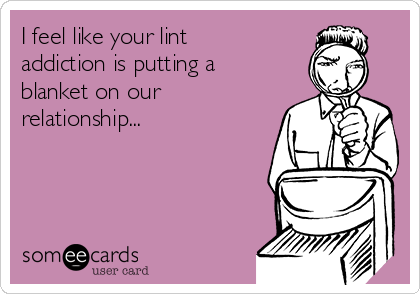 I feel like your lint
addiction is putting a
blanket on our
relationship...