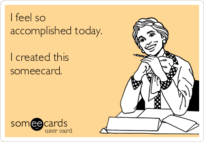 I feel so
accomplished today. 

I created this 
someecard.
