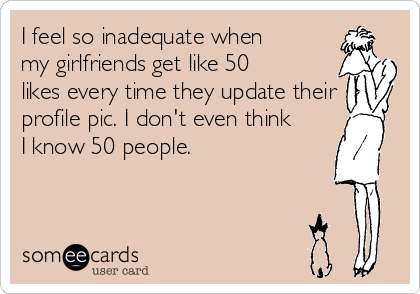 I feel so inadequate when
my girlfriends get like 50
likes every time they update their
profile pic. I don't even think
I know 50 people.