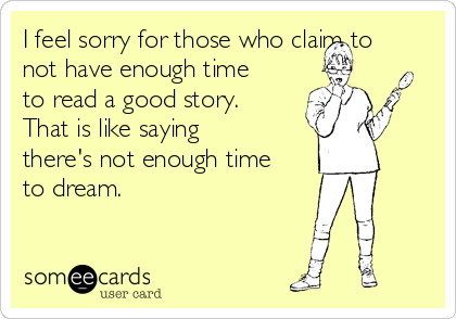 I feel sorry for those who claim to
not have enough time
to read a good story. 
That is like saying
there's not enough time
to dream.