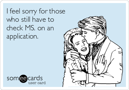 I feel sorry for those
who still have to
check MS. on an
application.