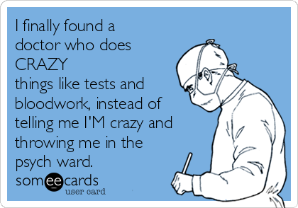 I finally found a
doctor who does
CRAZY
things like tests and
bloodwork, instead of
telling me I'M crazy and
throwing me in the
psych ward.