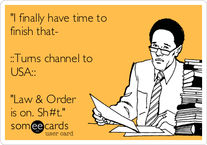 "I finally have time to
finish that-

::Turns channel to
USA::

"Law & Order
is on. Sh#t."
