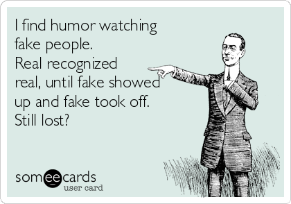 I find humor watching
fake people.
Real recognized
real, until fake showed
up and fake took off.
Still lost?