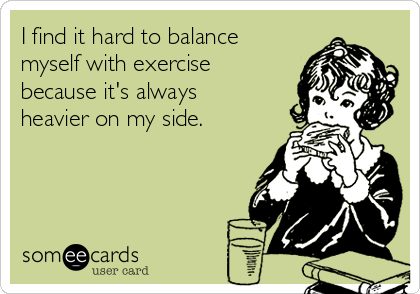 I find it hard to balance
myself with exercise
because it's always
heavier on my side.