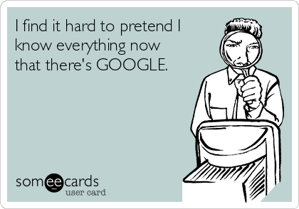 I find it hard to pretend I
know everything now
that there's GOOGLE. 