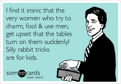 I find it ironic that the
very women who try to
charm, fool & use men,
get upset that the tables
turn on them suddenly!
Silly rabbit tricks
are for kids.
