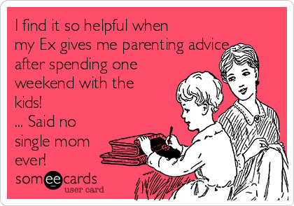 I find it so helpful when
my Ex gives me parenting advice
after spending one 
weekend with the
kids! 
... Said no
single mom
ever! 