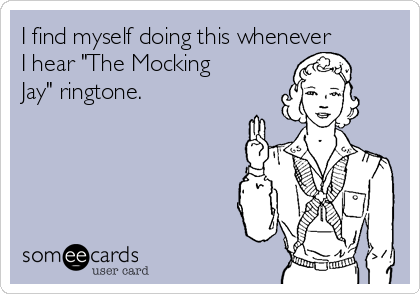 I find myself doing this whenever
I hear "The Mocking
Jay" ringtone. 
