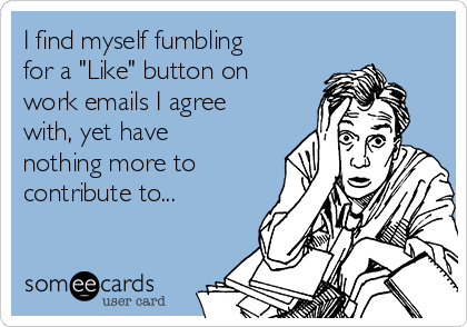 I find myself fumbling
for a "Like" button on
work emails I agree
with, yet have
nothing more to
contribute to...