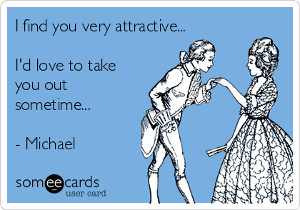 I find you very attractive...

I'd love to take
you out
sometime...

- Michael