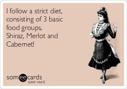 I follow a strict diet,
consisting of 3 basic
food groups, 
Shiraz, Merlot and
Cabernet!