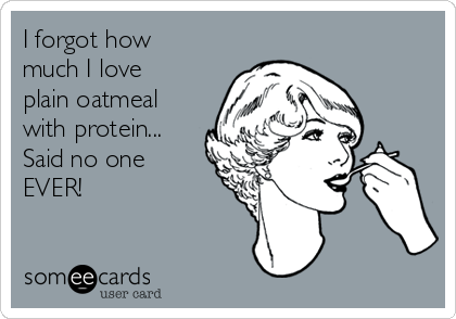 I forgot how
much I love
plain oatmeal
with protein...
Said no one
EVER!