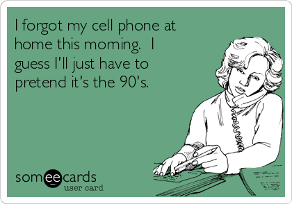 I forgot my cell phone at
home this morning.  I
guess I'll just have to
pretend it's the 90's.